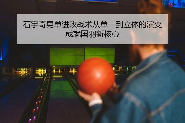 石宇奇男单进攻战术从单一到立体的演变 成就国羽新核心